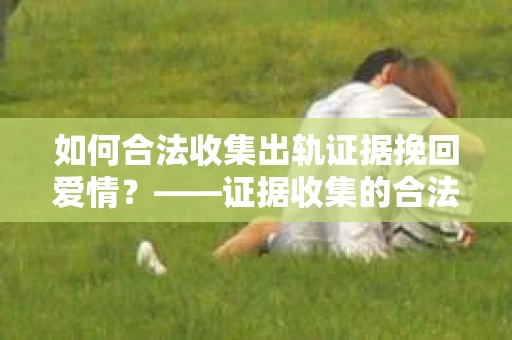 如何合法收集出轨证据挽回爱情？——证据收集的合法性与有效性解析