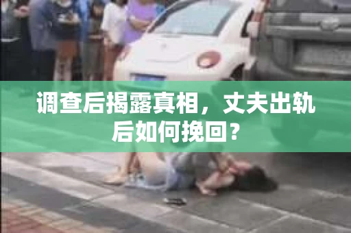 调查后揭露真相，丈夫出轨后如何挽回？