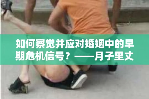 如何察觉并应对婚姻中的早期危机信号？——月子里丈夫出轨后的挽回策略