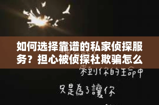 如何选择靠谱的私家侦探服务？担心被侦探社欺骗怎么办？