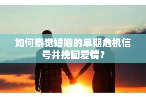 如何察觉婚姻的早期危机信号并挽回爱情？
