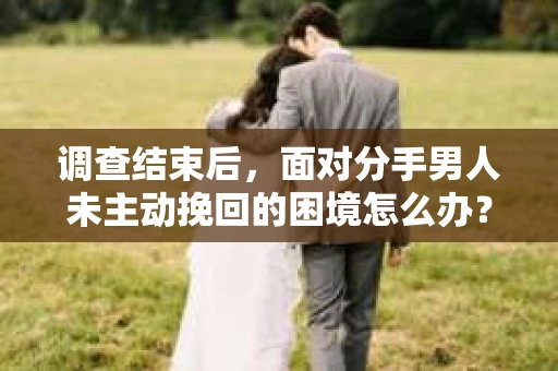 调查结束后，面对分手男人未主动挽回的困境怎么办？