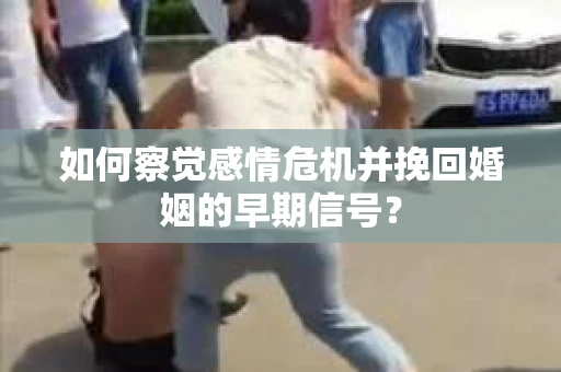 如何察觉感情危机并挽回婚姻的早期信号？