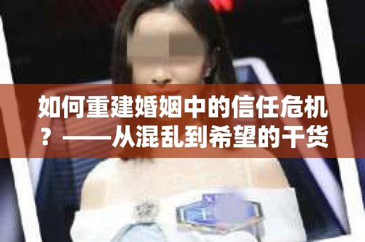 如何重建婚姻中的信任危机？——从混乱到希望的干货指南