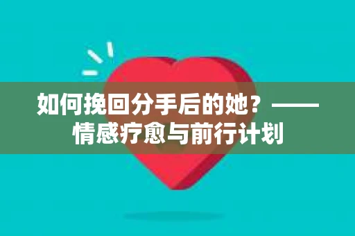 如何挽回分手后的她？——情感疗愈与前行计划
