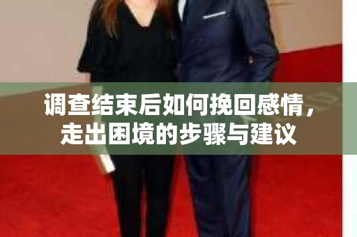 调查结束后如何挽回感情,走出困境的步骤与建议 调查结束后如何挽回感情,走出困境的步骤与建议