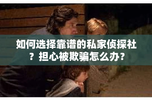 如何选择靠谱的私家侦探社?担心被欺骗怎么办? 如何选择靠谱的私家侦探社?担心被欺骗怎么办?