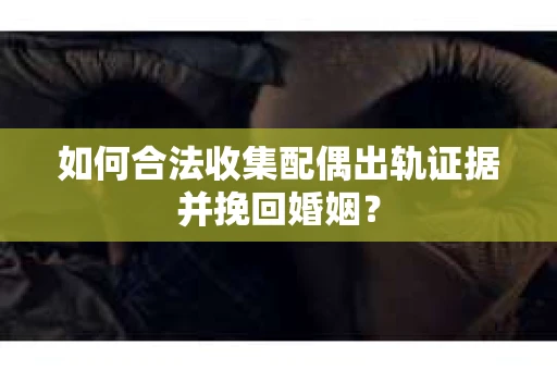 如何合法收集配偶出轨证据并挽回婚姻？