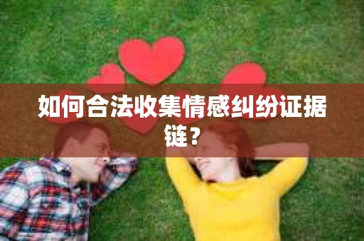 如何合法收集情感纠纷证据链？
