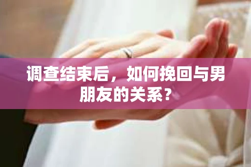 调查结束后，如何挽回与男朋友的关系？