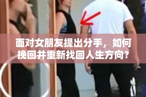 面对女朋友提出分手，如何挽回并重新找回人生方向？