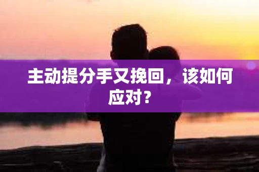主动提分手又挽回，该如何应对？