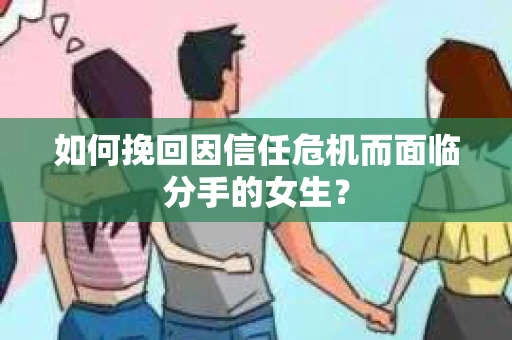 如何挽回因信任危机而面临分手的女生？