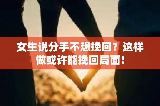 女生说分手不想挽回？这样做或许能挽回局面！