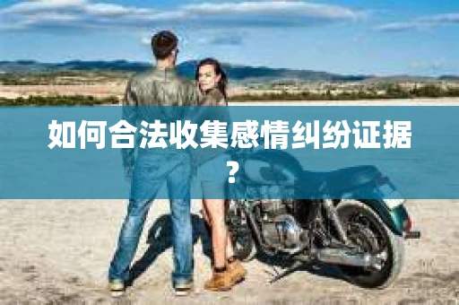 如何合法收集感情纠纷证据？