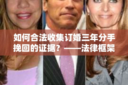 如何合法收集订婚三年分手挽回的证据？——法律框架下的有效证据收集方案