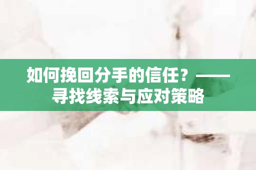 如何挽回分手的信任？——寻找线索与应对策略
