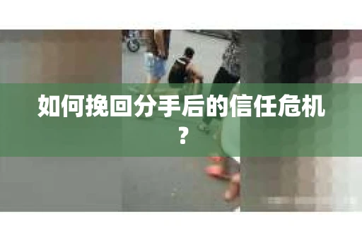 如何挽回分手后的信任危机？