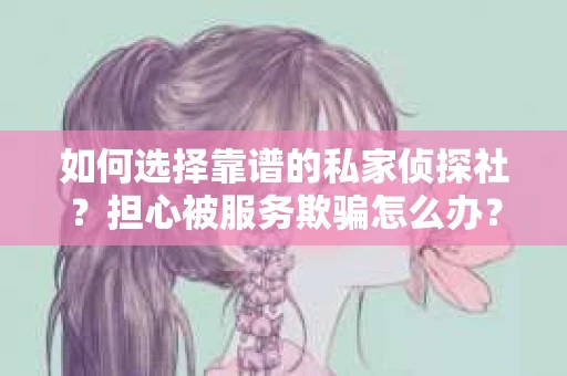 如何选择靠谱的私家侦探社？担心被服务欺骗怎么办？