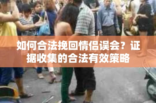 如何合法挽回情侣误会?证据收集的合法有效策略 如何合法挽回情侣误会?证据收集的合法有效策略