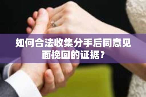 如何合法收集分手后同意见面挽回的证据？