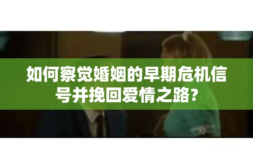 如何察觉婚姻的早期危机信号并挽回爱情之路？