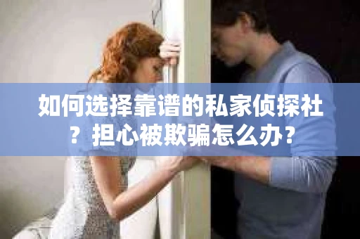 如何选择靠谱的私家侦探社？担心被欺骗怎么办？