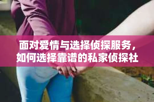 面对爱情与选择侦探服务，如何选择靠谱的私家侦探社？