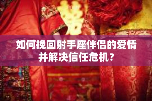 如何挽回射手座伴侣的爱情并解决信任危机？