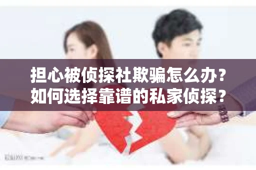 担心被侦探社欺骗怎么办？如何选择靠谱的私家侦探？