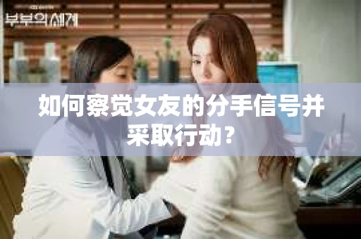 如何察觉女友的分手信号并采取行动？