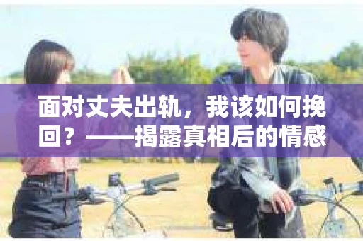 面对丈夫出轨，我该如何挽回？——揭露真相后的情感疗愈与人生决策