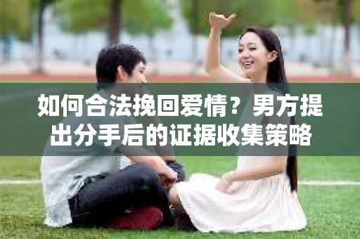 如何合法挽回爱情？男方提出分手后的证据收集策略