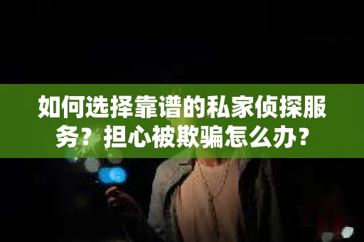 如何选择靠谱的私家侦探服务？担心被欺骗怎么办？