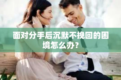 面对分手后沉默不挽回的困境怎么办？