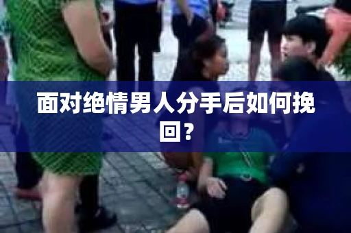 面对绝情男人分手后如何挽回？