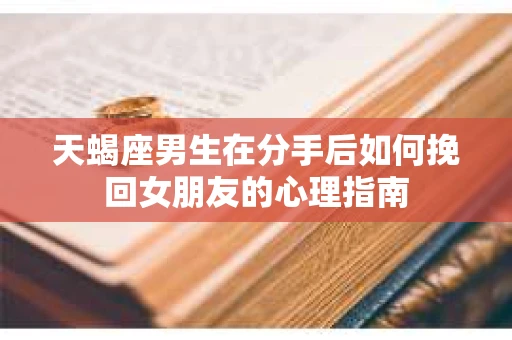 天蝎座男生在分手后如何挽回女朋友的心理指南