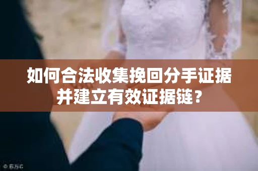 如何合法收集挽回分手证据并建立有效证据链？