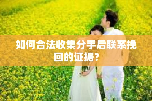 如何合法收集分手后联系挽回的证据？