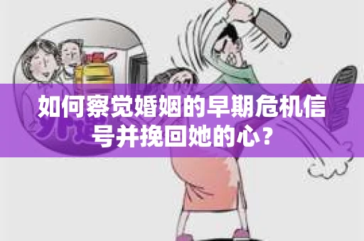 如何察觉婚姻的早期危机信号并挽回她的心？