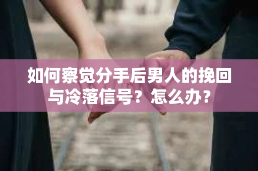 如何察觉分手后男人的挽回与冷落信号？怎么办？