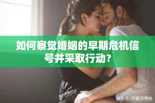 如何察觉婚姻的早期危机信号并采取行动？