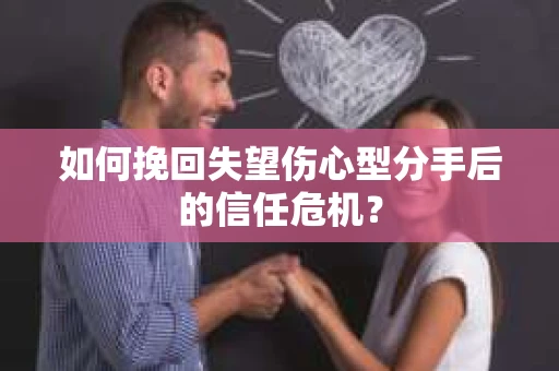 如何挽回失望伤心型分手后的信任危机？