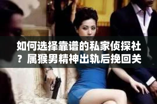 如何选择靠谱的私家侦探社？属猴男精神出轨后挽回关系的关键一步