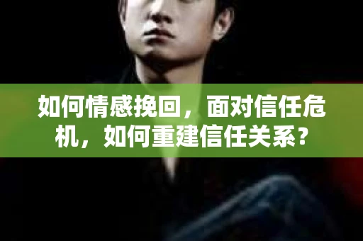如何情感挽回，面对信任危机，如何重建信任关系？