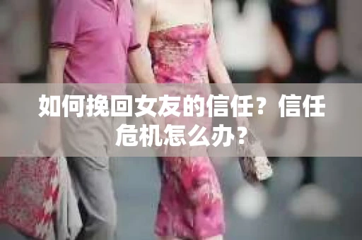 如何挽回女友的信任？信任危机怎么办？