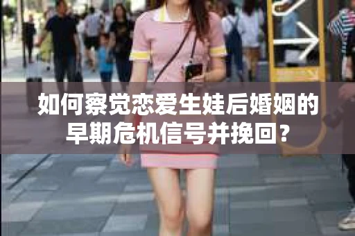 如何察觉恋爱生娃后婚姻的早期危机信号并挽回？