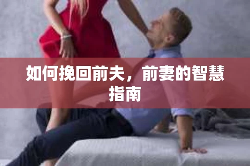 如何挽回前夫，前妻的智慧指南