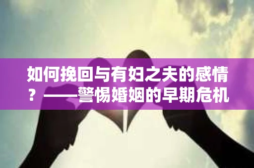 如何挽回与有妇之夫的感情？——警惕婚姻的早期危机信号