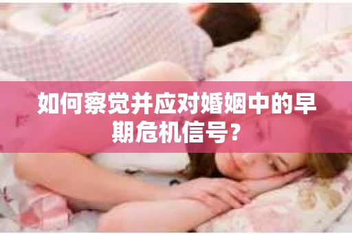 如何察觉并应对婚姻中的早期危机信号？